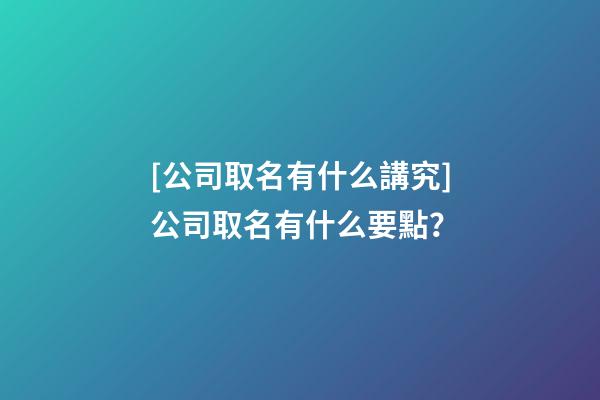[公司取名有什么講究]公司取名有什么要點？-第1張-公司起名-玄機派